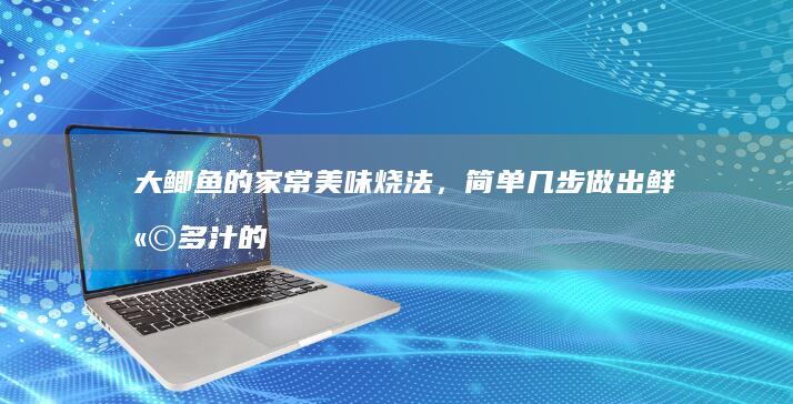 大鲫鱼的家常美味烧法，简单几步做出鲜嫩多汁的鲫鱼佳肴